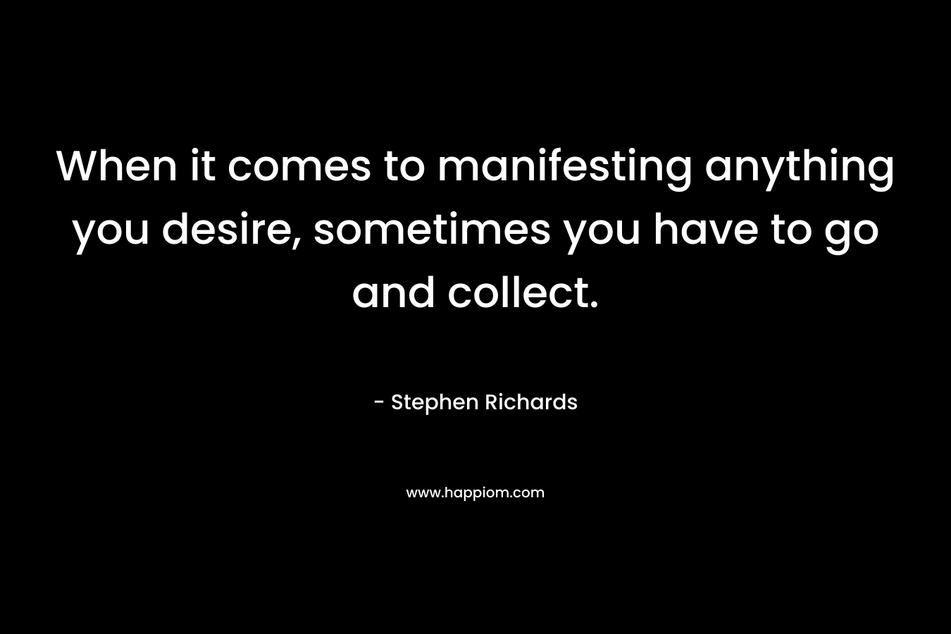 When it comes to manifesting anything you desire, sometimes you have to go and collect.