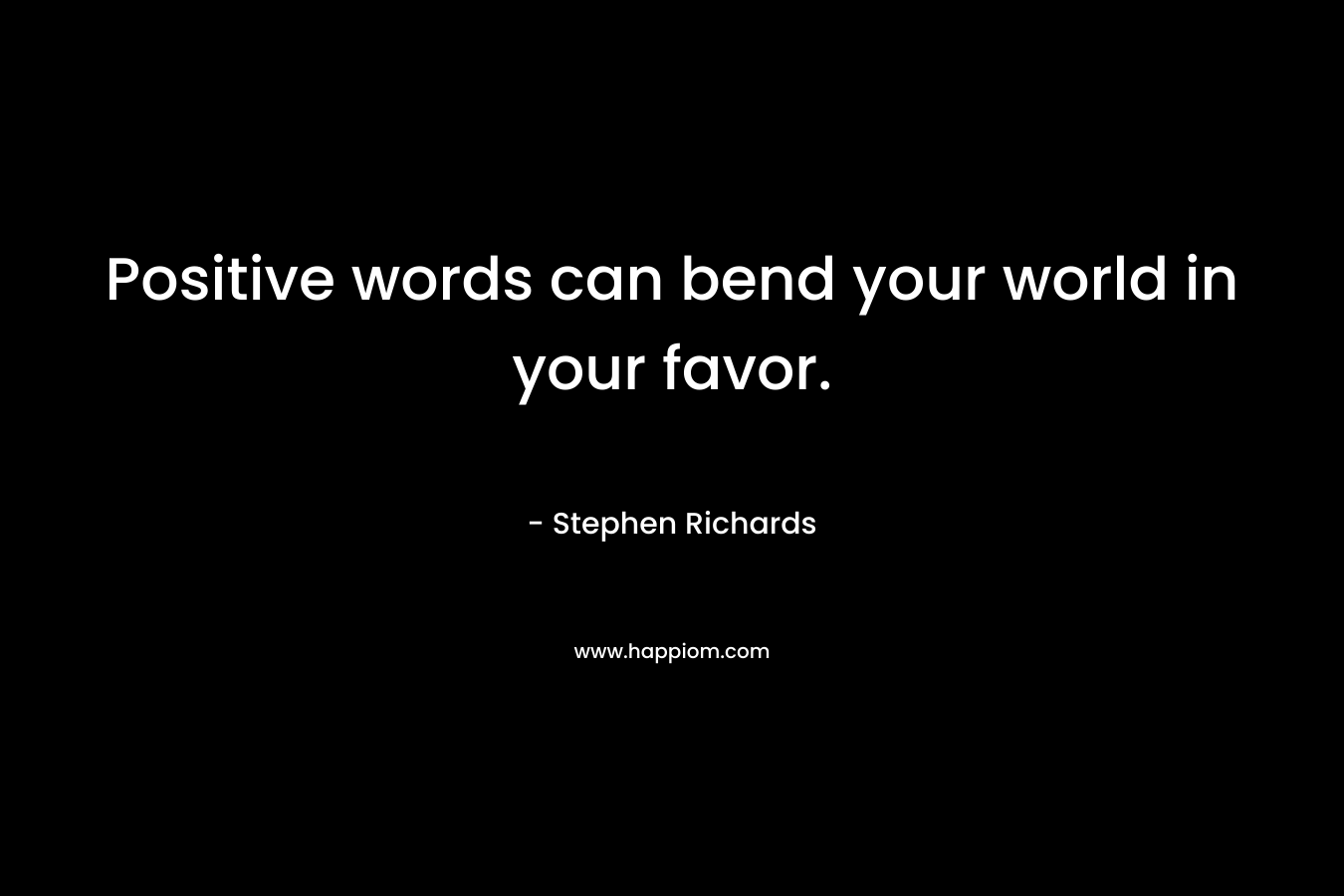 Positive words can bend your world in your favor.