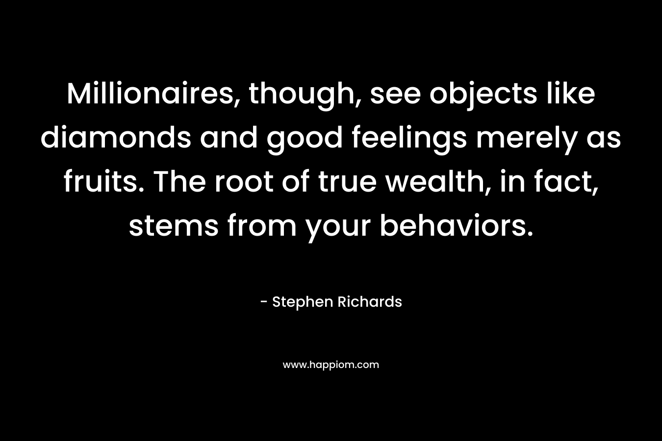Millionaires, though, see objects like diamonds and good feelings merely as fruits. The root of true wealth, in fact, stems from your behaviors.
