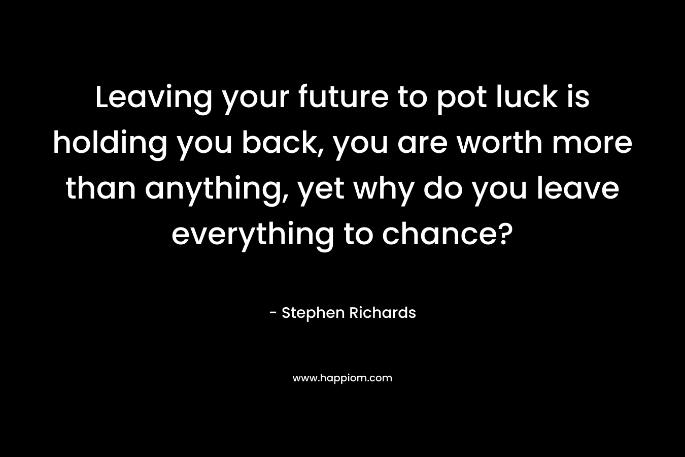 Leaving your future to pot luck is holding you back, you are worth more than anything, yet why do you leave everything to chance?