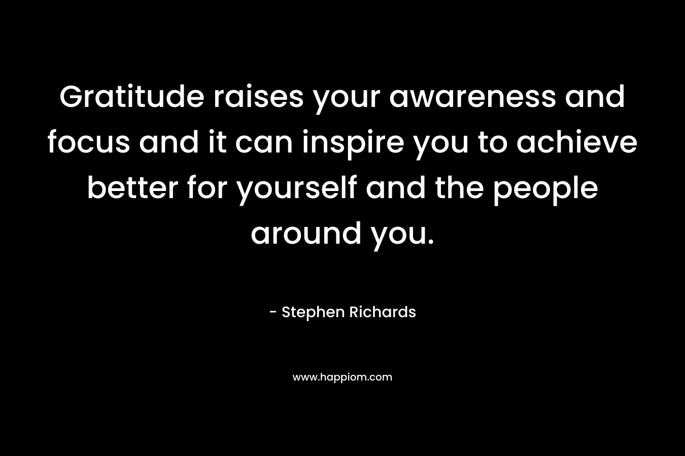 Gratitude raises your awareness and focus and it can inspire you to achieve better for yourself and the people around you.