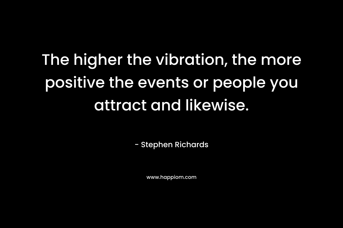 The higher the vibration, the more positive the events or people you attract and likewise.