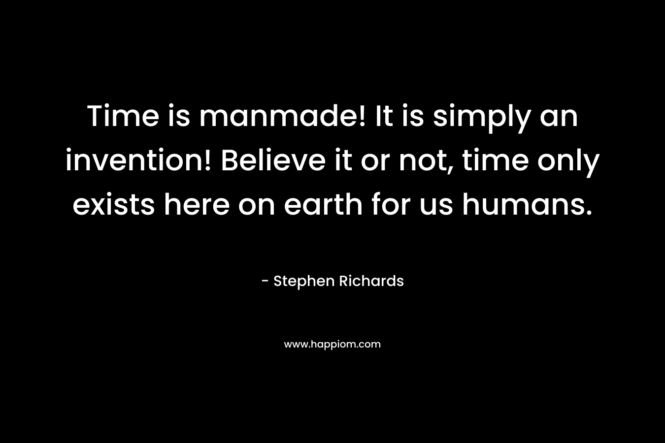 Time is manmade! It is simply an invention! Believe it or not, time only exists here on earth for us humans.