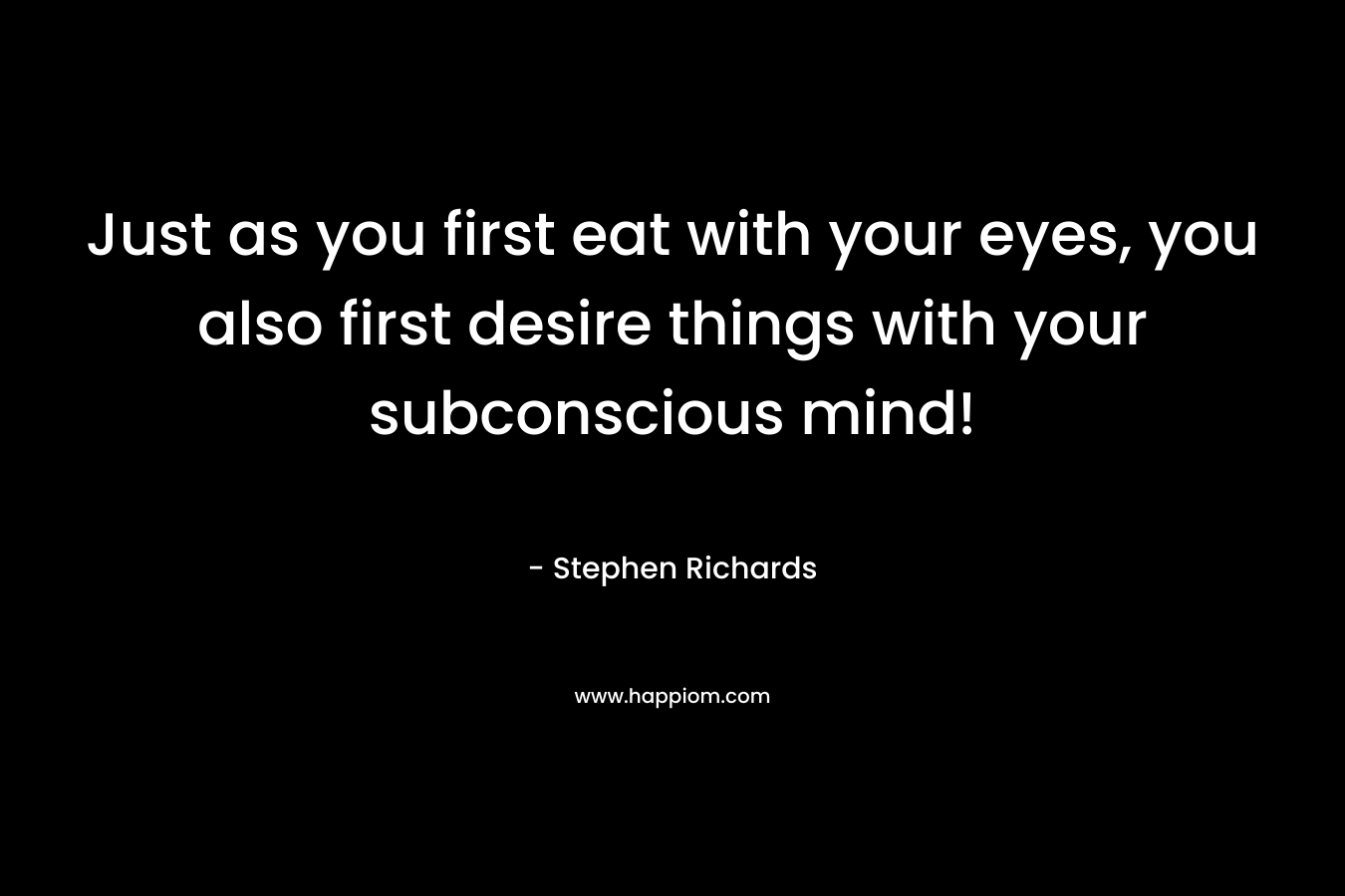 Just as you first eat with your eyes, you also first desire things with your subconscious mind!