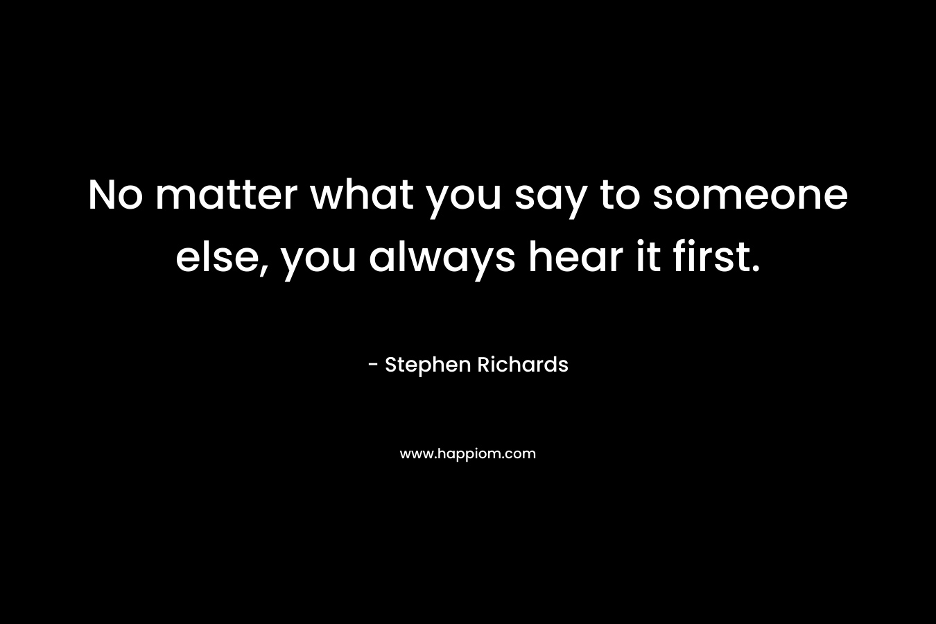No matter what you say to someone else, you always hear it first.