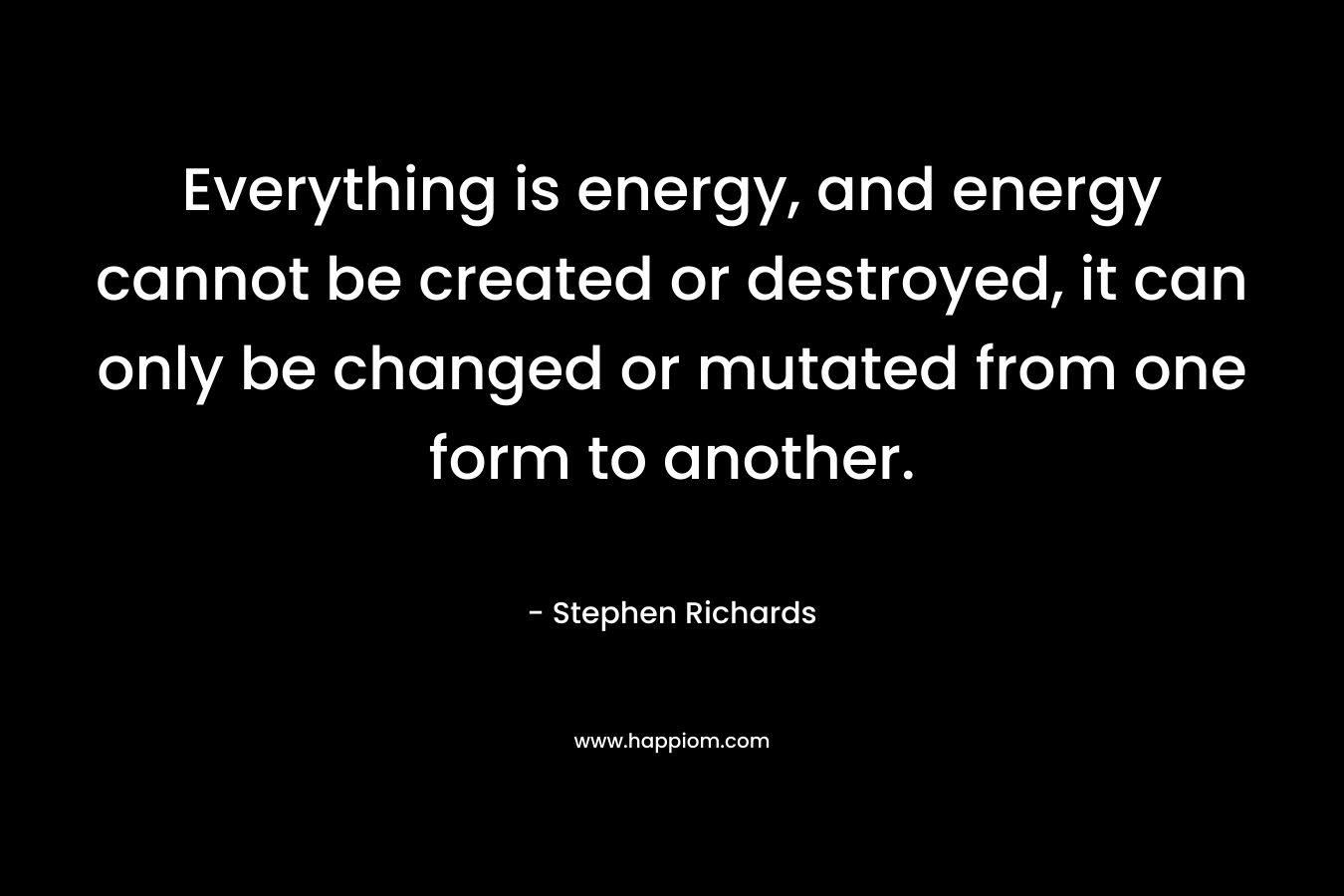 Everything is energy, and energy cannot be created or destroyed, it can only be changed or mutated from one form to another.