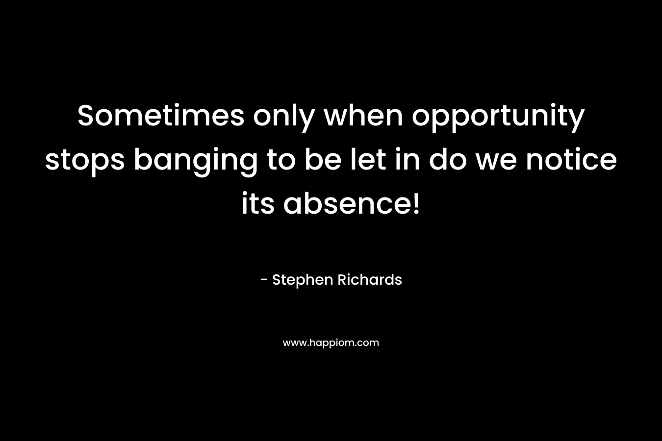 Sometimes only when opportunity stops banging to be let in do we notice its absence!
