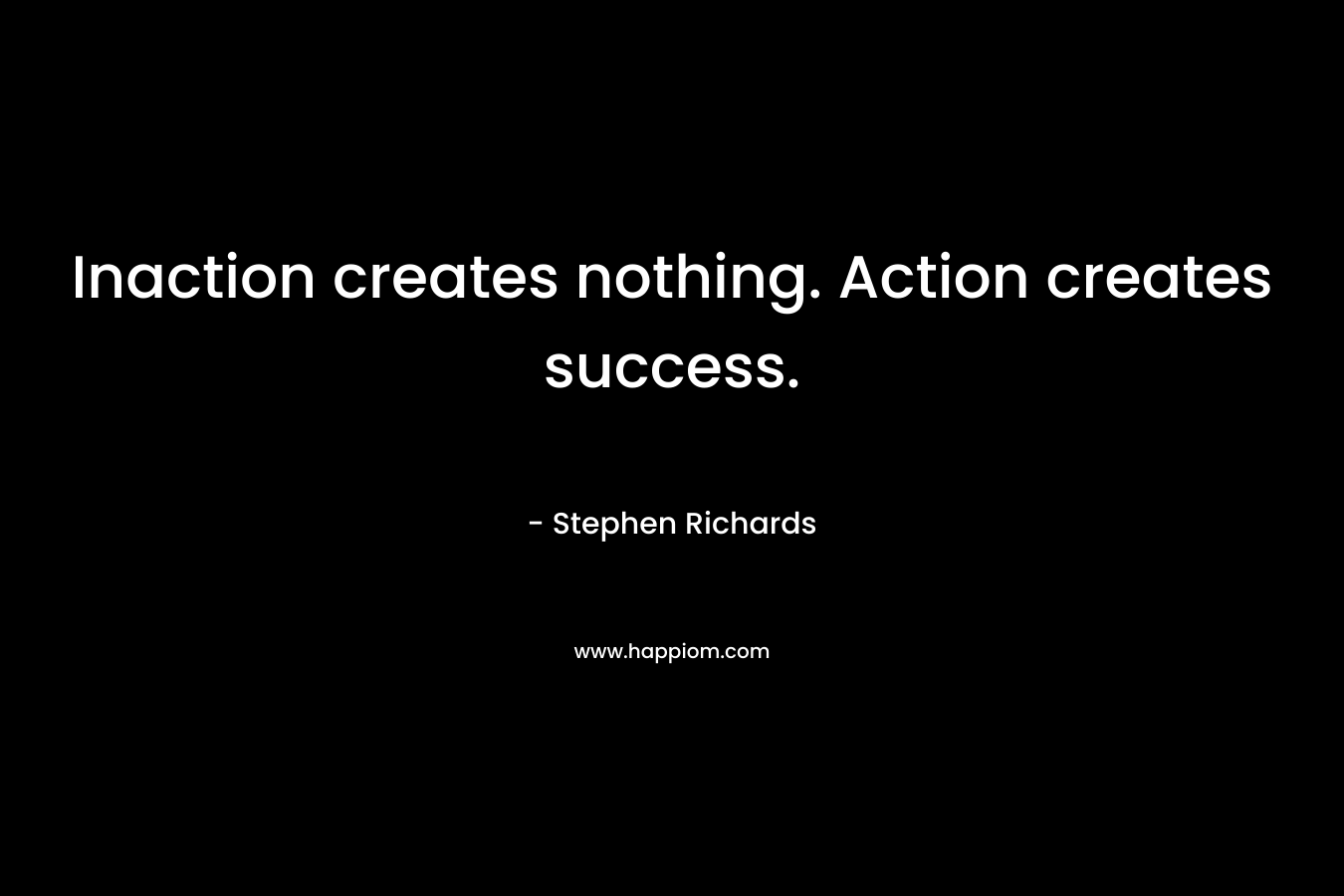 Inaction creates nothing. Action creates success.