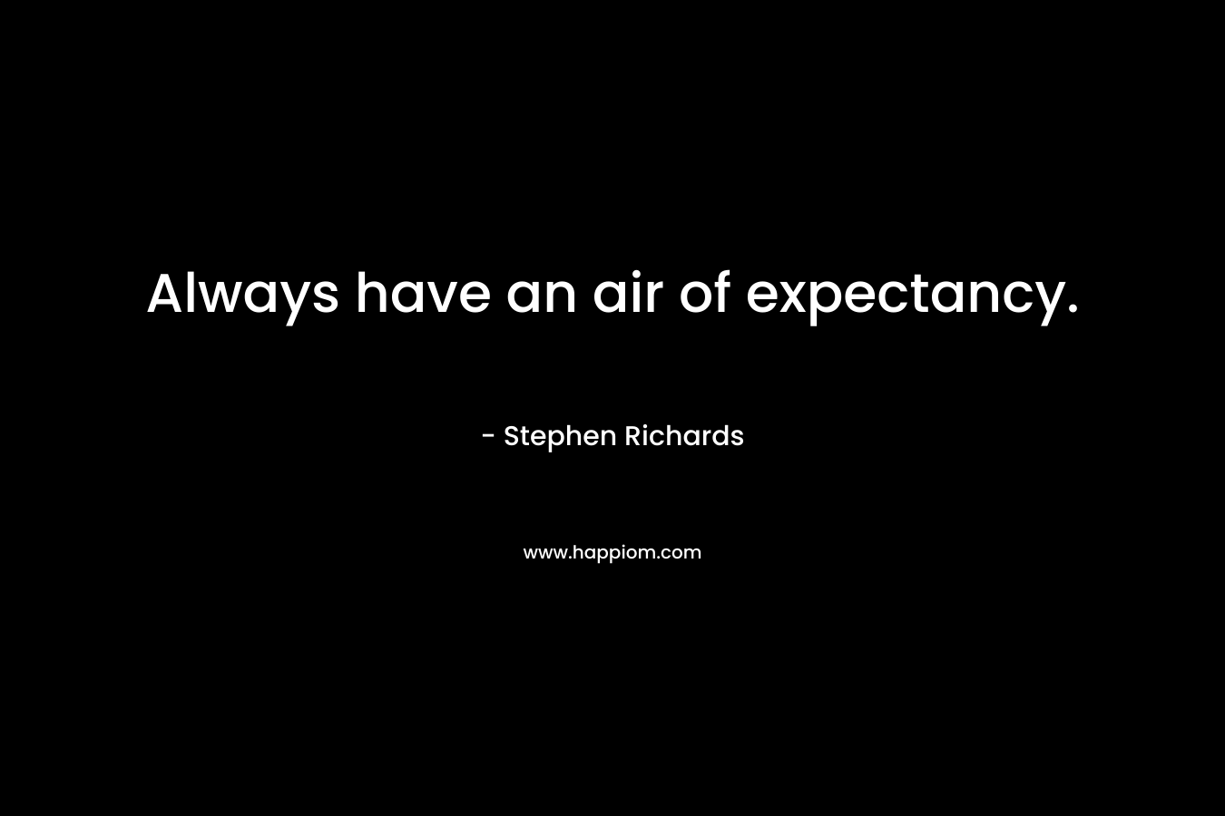Always have an air of expectancy.