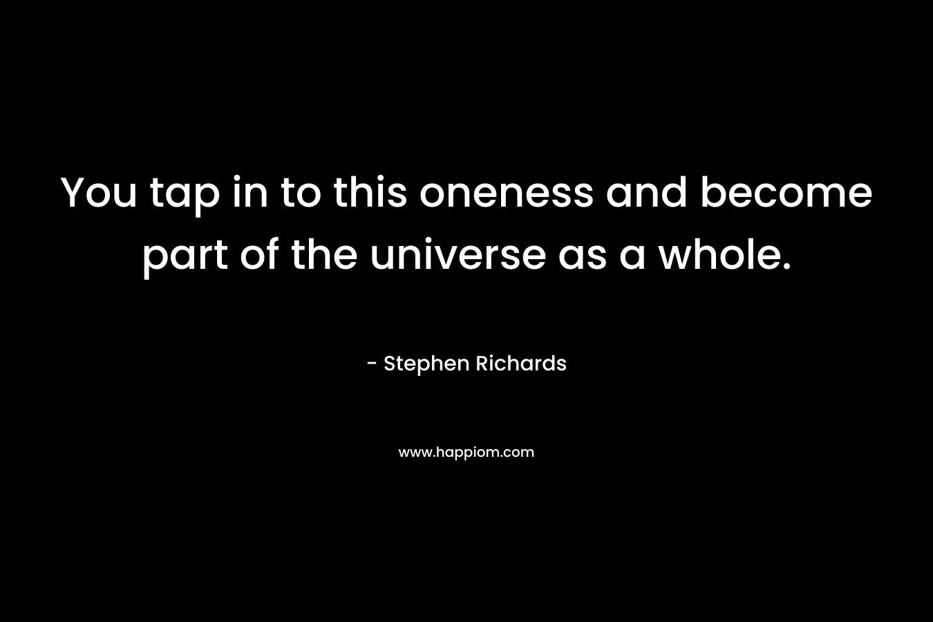 You tap in to this oneness and become part of the universe as a whole. – Stephen Richards