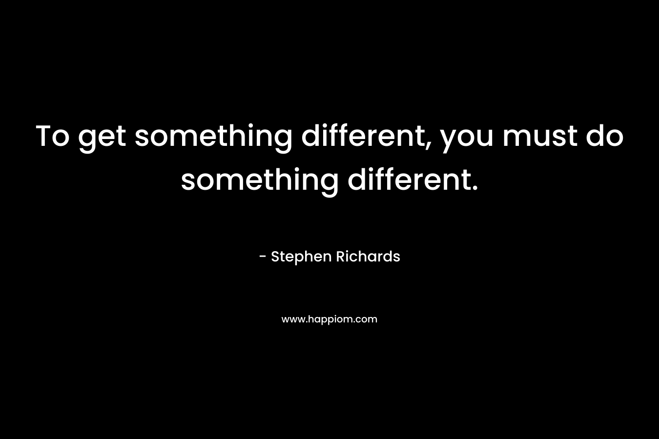 To get something different, you must do something different.