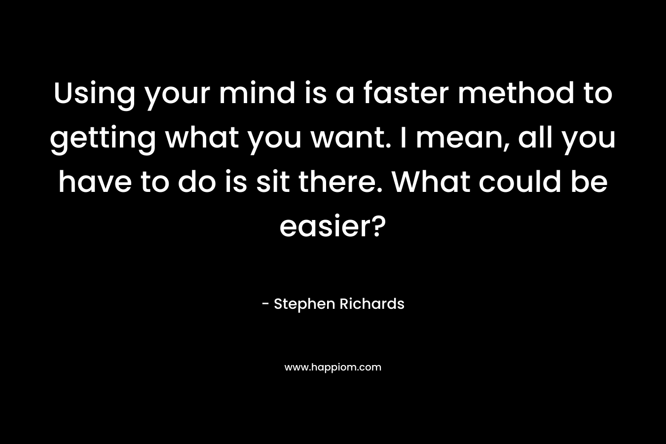 Using your mind is a faster method to getting what you want. I mean, all you have to do is sit there. What could be easier?