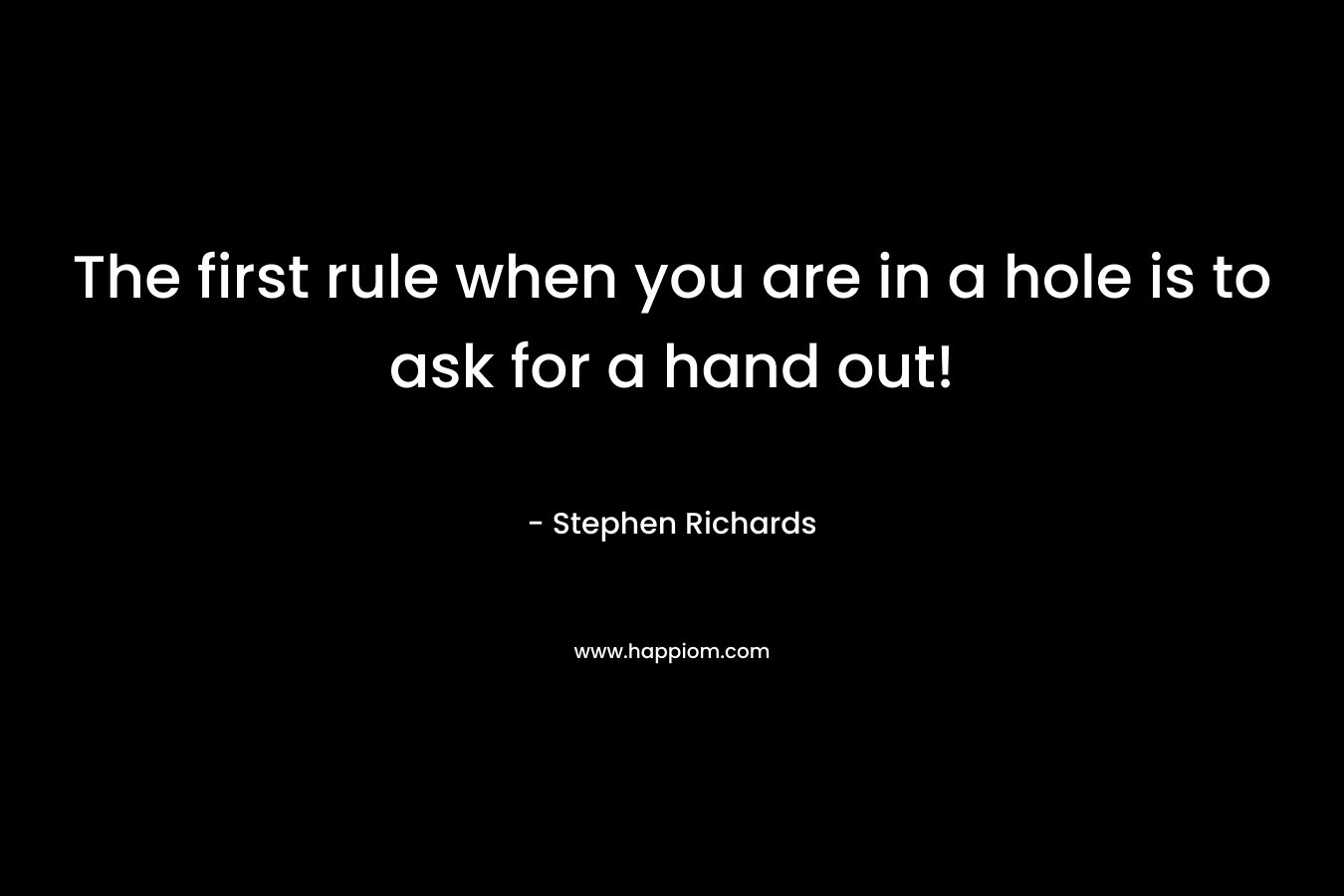The first rule when you are in a hole is to ask for a hand out!