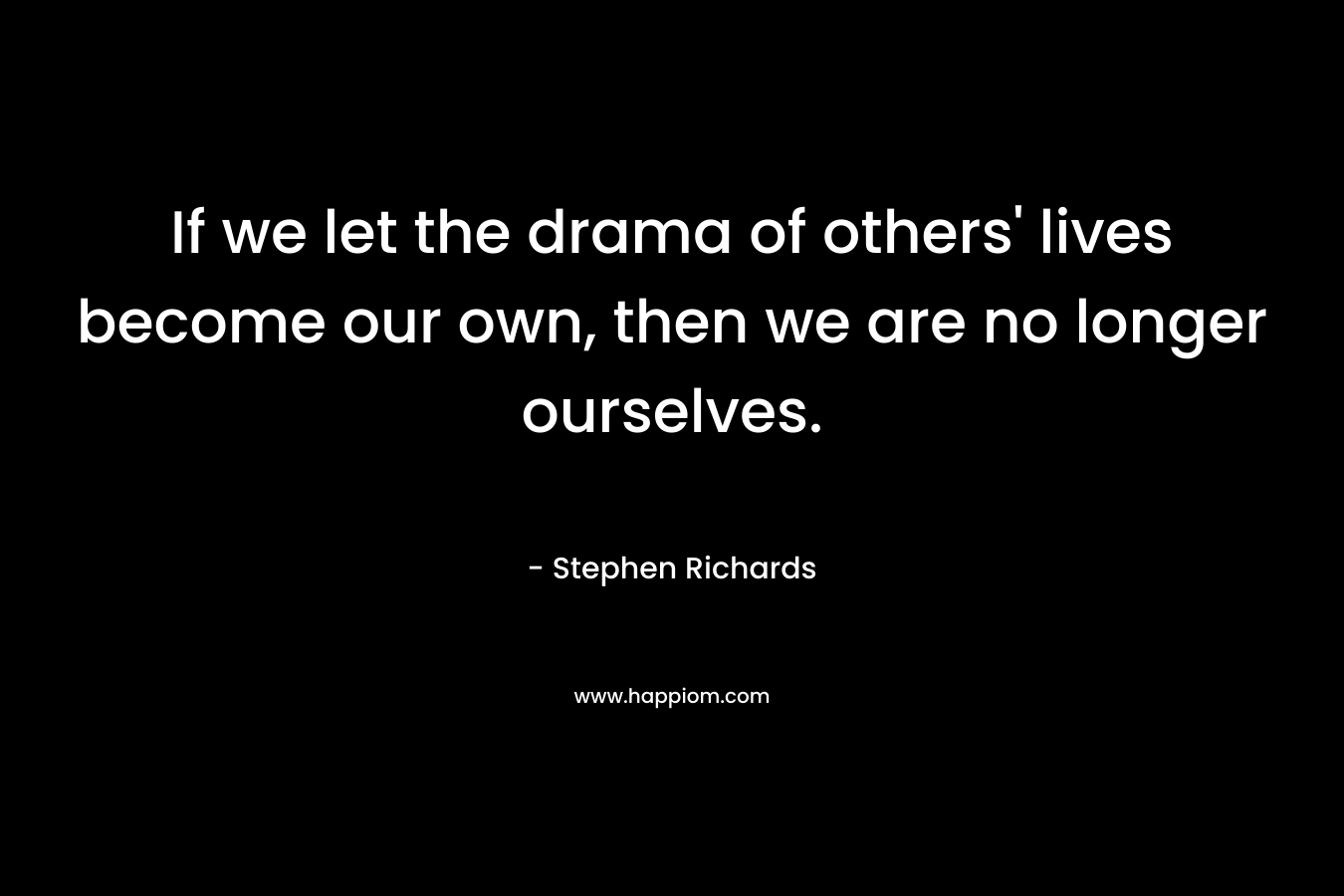 If we let the drama of others' lives become our own, then we are no longer ourselves.