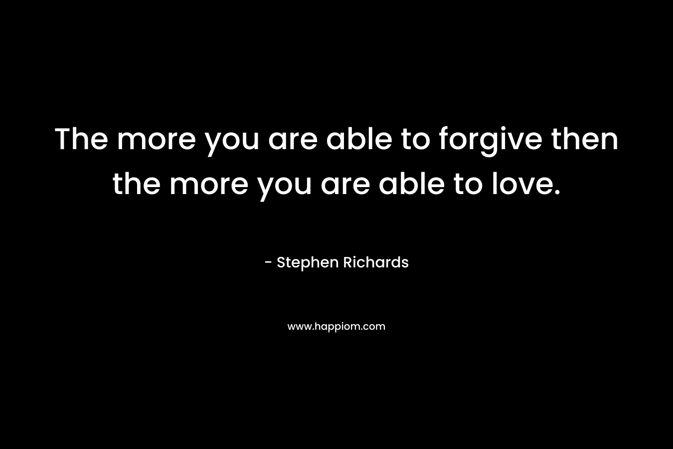 The more you are able to forgive then the more you are able to love.