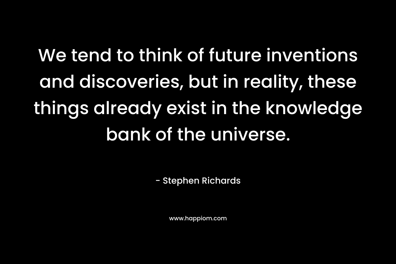 We tend to think of future inventions and discoveries, but in reality, these things already exist in the knowledge bank of the universe. – Stephen Richards