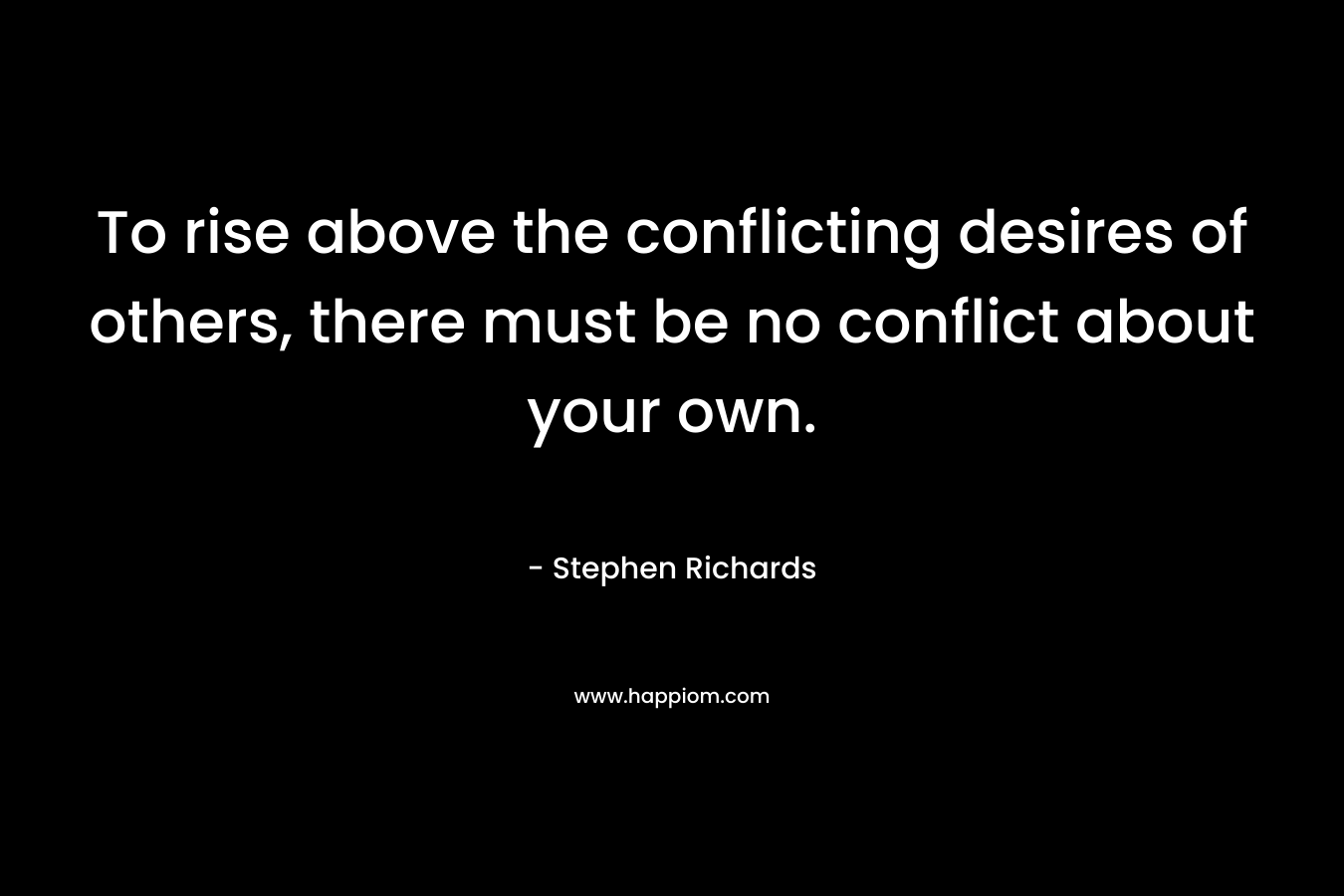To rise above the conflicting desires of others, there must be no conflict about your own.