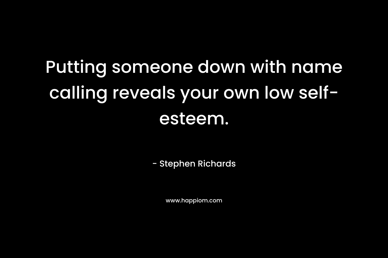 Putting someone down with name calling reveals your own low self-esteem.