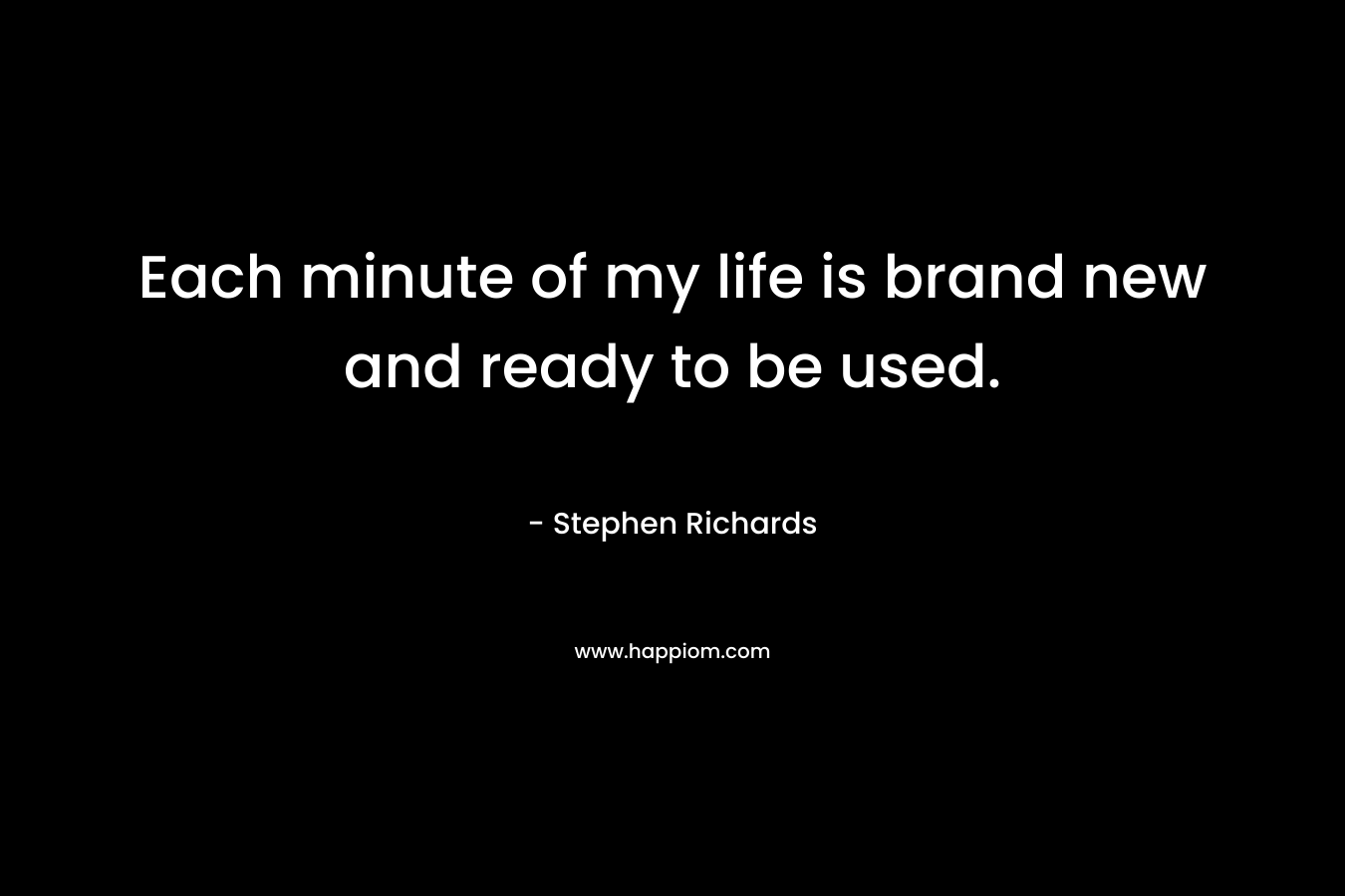 Each minute of my life is brand new and ready to be used.