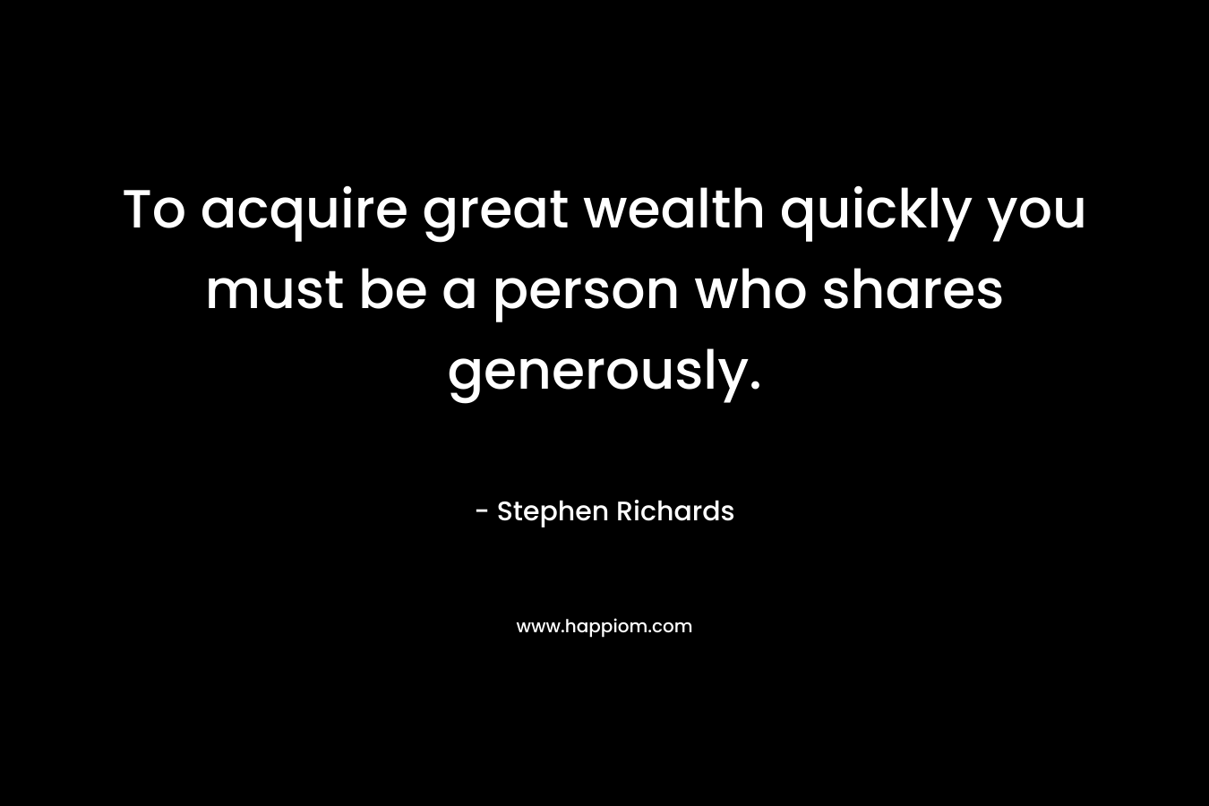 To acquire great wealth quickly you must be a person who shares generously. – Stephen Richards