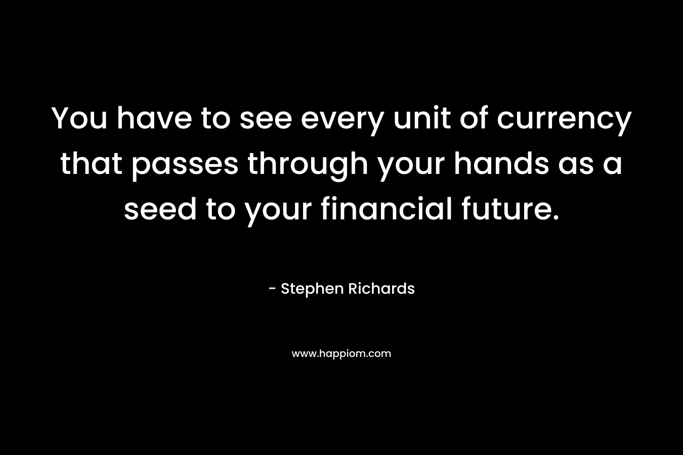 You have to see every unit of currency that passes through your hands as a seed to your financial future. – Stephen Richards