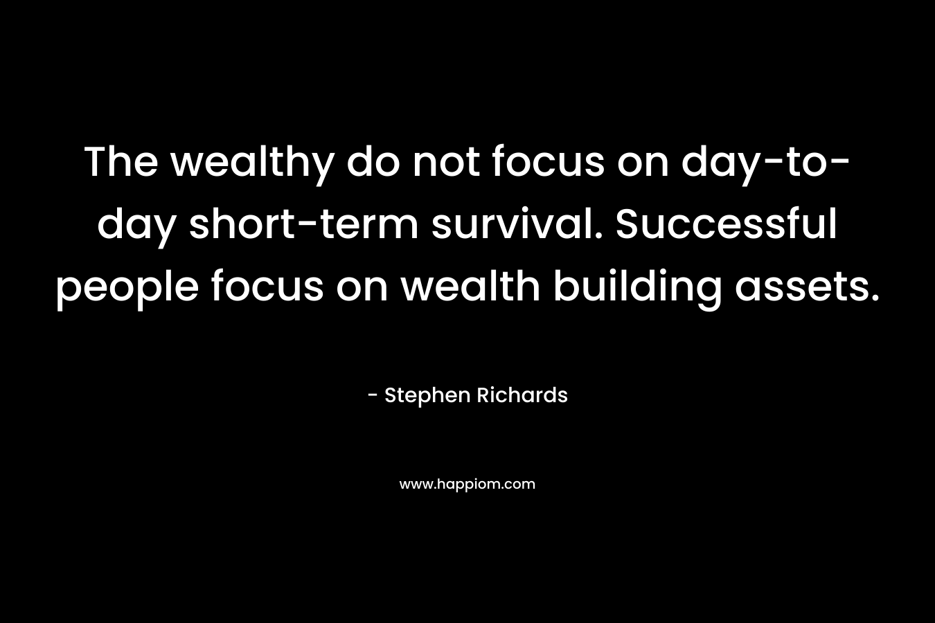 The wealthy do not focus on day-to-day short-term survival. Successful people focus on wealth building assets.