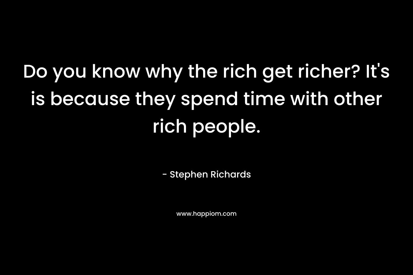 Do you know why the rich get richer? It's is because they spend time with other rich people.