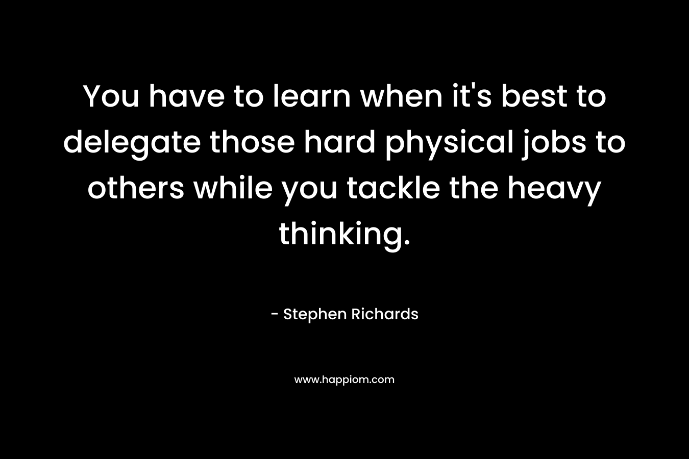 You have to learn when it's best to delegate those hard physical jobs to others while you tackle the heavy thinking.