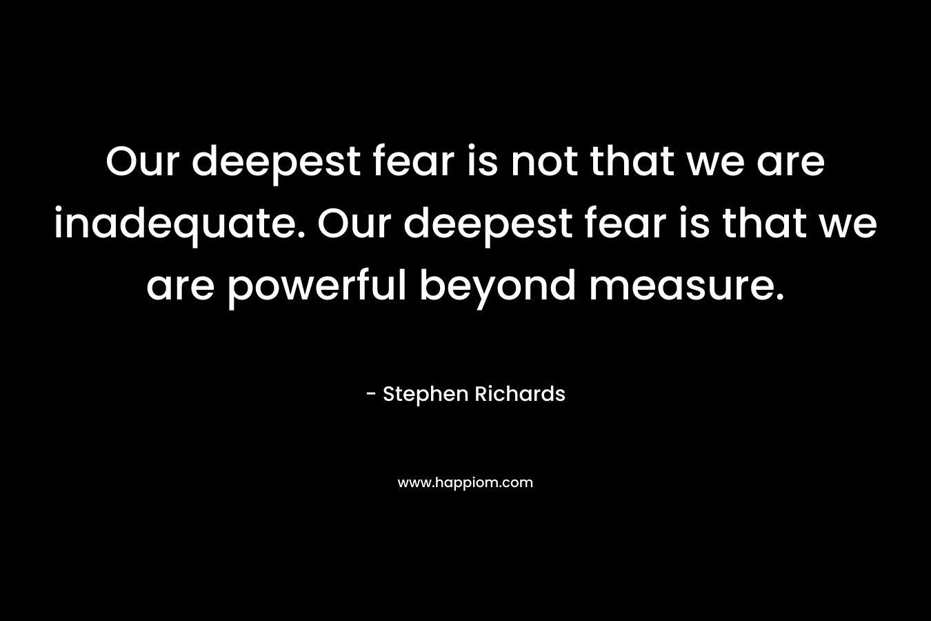 Our deepest fear is not that we are inadequate. Our deepest fear is that we are powerful beyond measure. – Stephen Richards