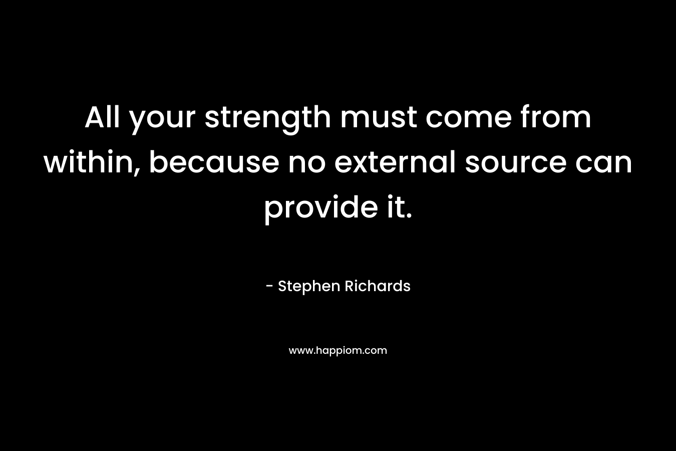 All your strength must come from within, because no external source can provide it.