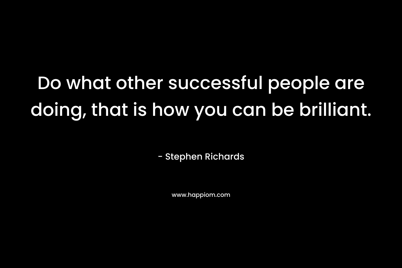 Do what other successful people are doing, that is how you can be brilliant.
