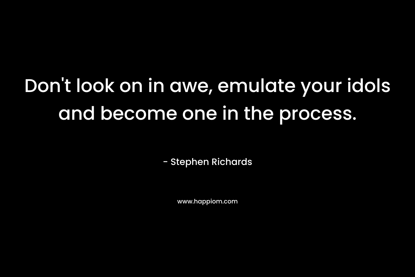 Don’t look on in awe, emulate your idols and become one in the process. – Stephen Richards