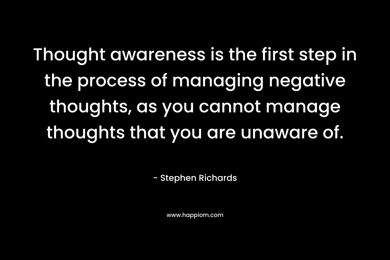 Thought awareness is the first step in the process of managing negative thoughts, as you cannot manage thoughts that you are unaware of.