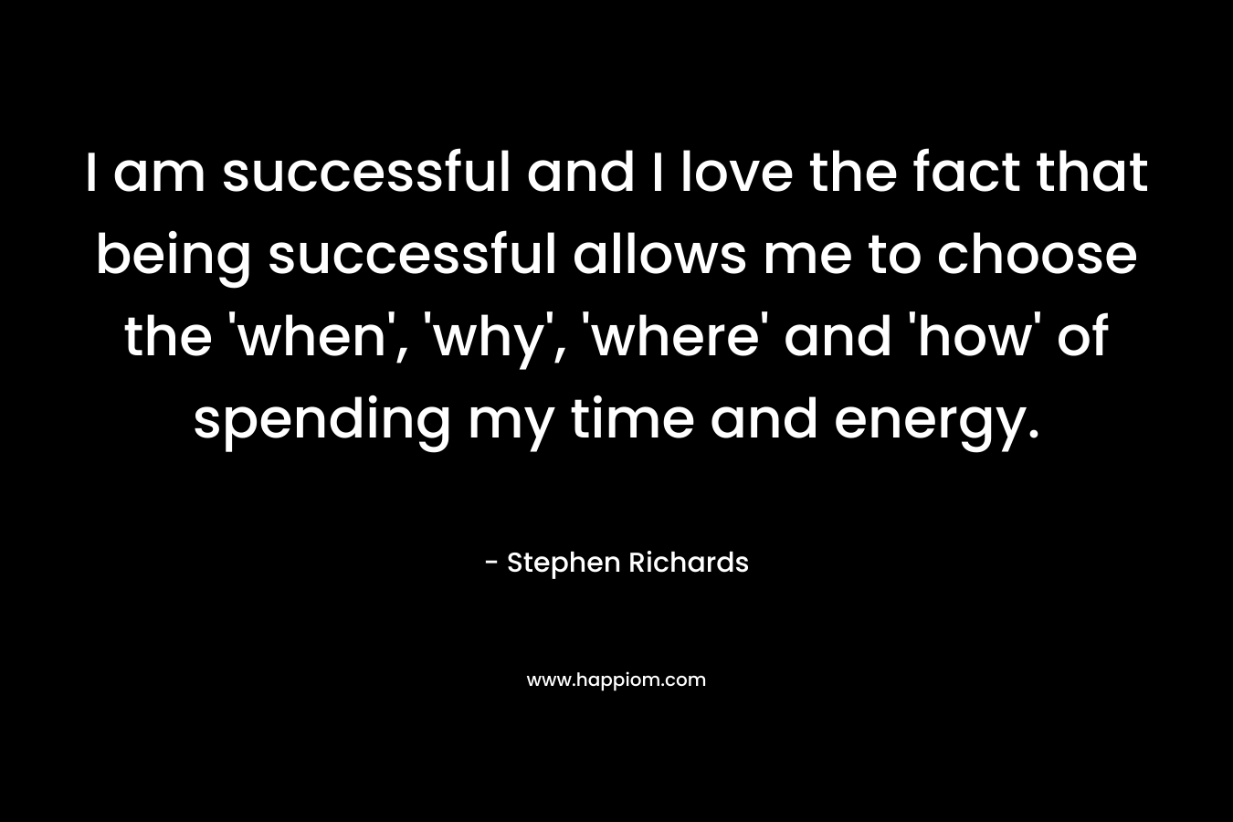 I am successful and I love the fact that being successful allows me to choose the 'when', 'why', 'where' and 'how' of spending my time and energy.