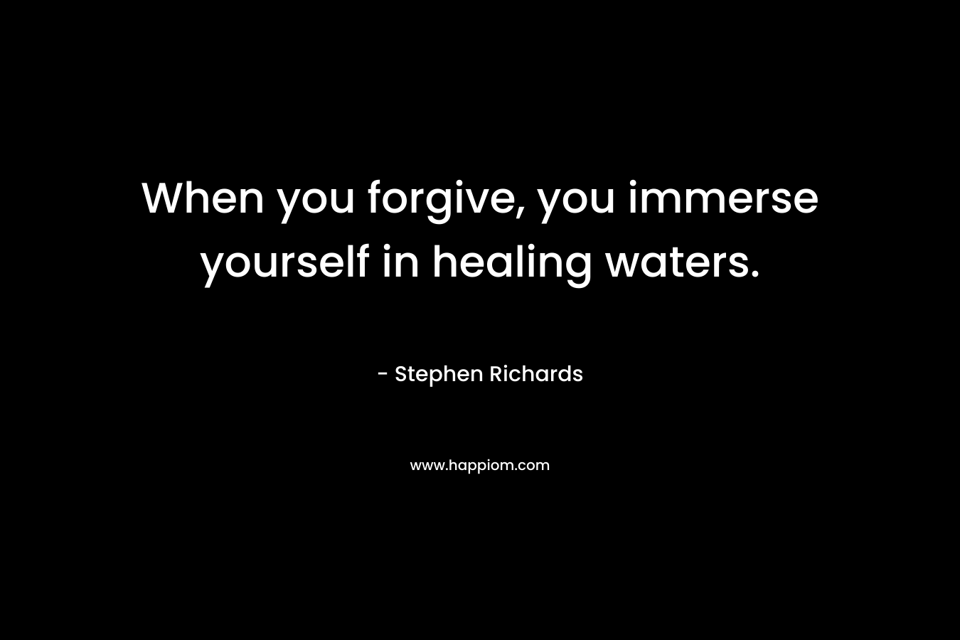 When you forgive, you immerse yourself in healing waters.