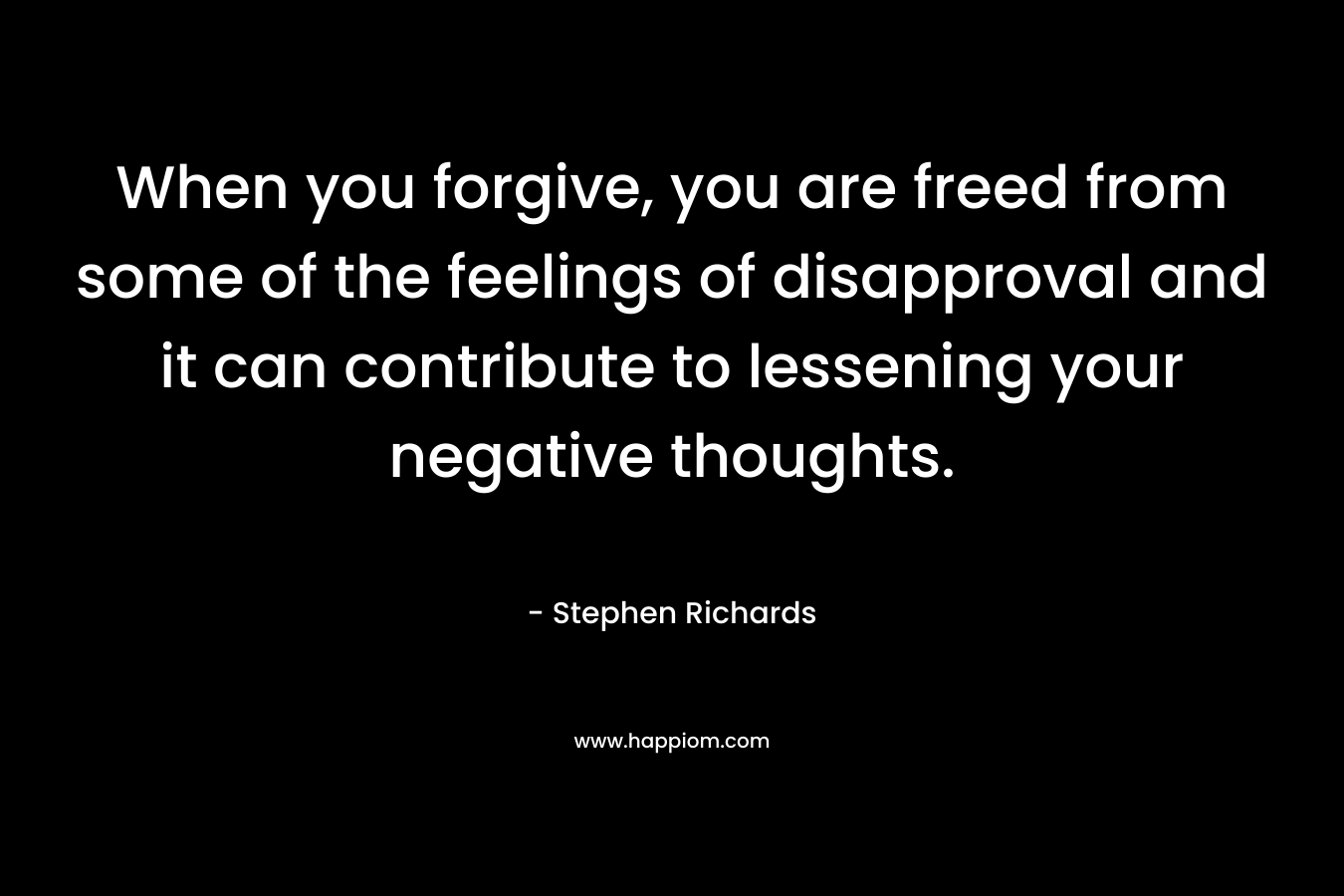When you forgive, you are freed from some of the feelings of disapproval and it can contribute to lessening your negative thoughts.