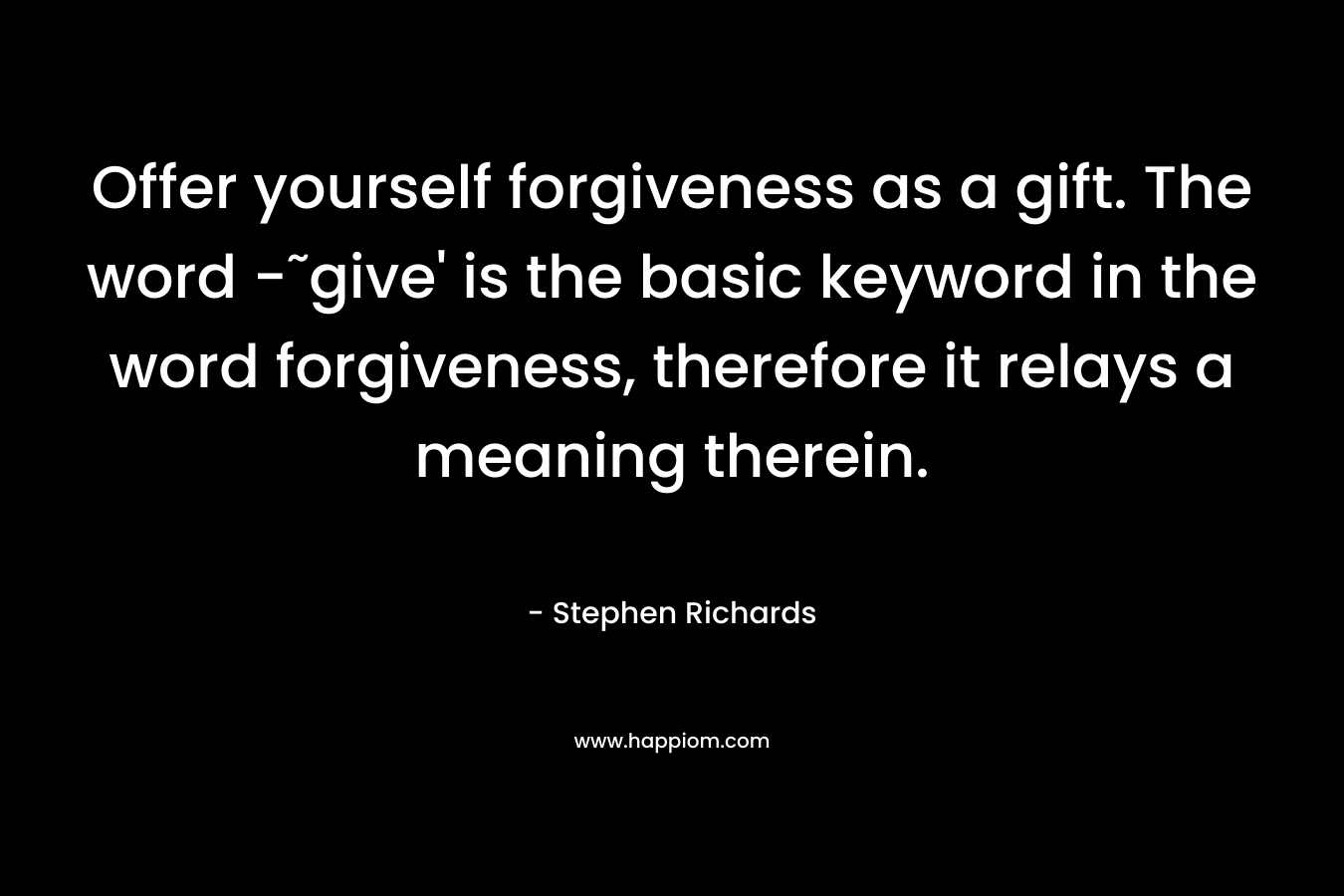Offer yourself forgiveness as a gift. The word -˜give' is the basic keyword in the word forgiveness, therefore it relays a meaning therein.