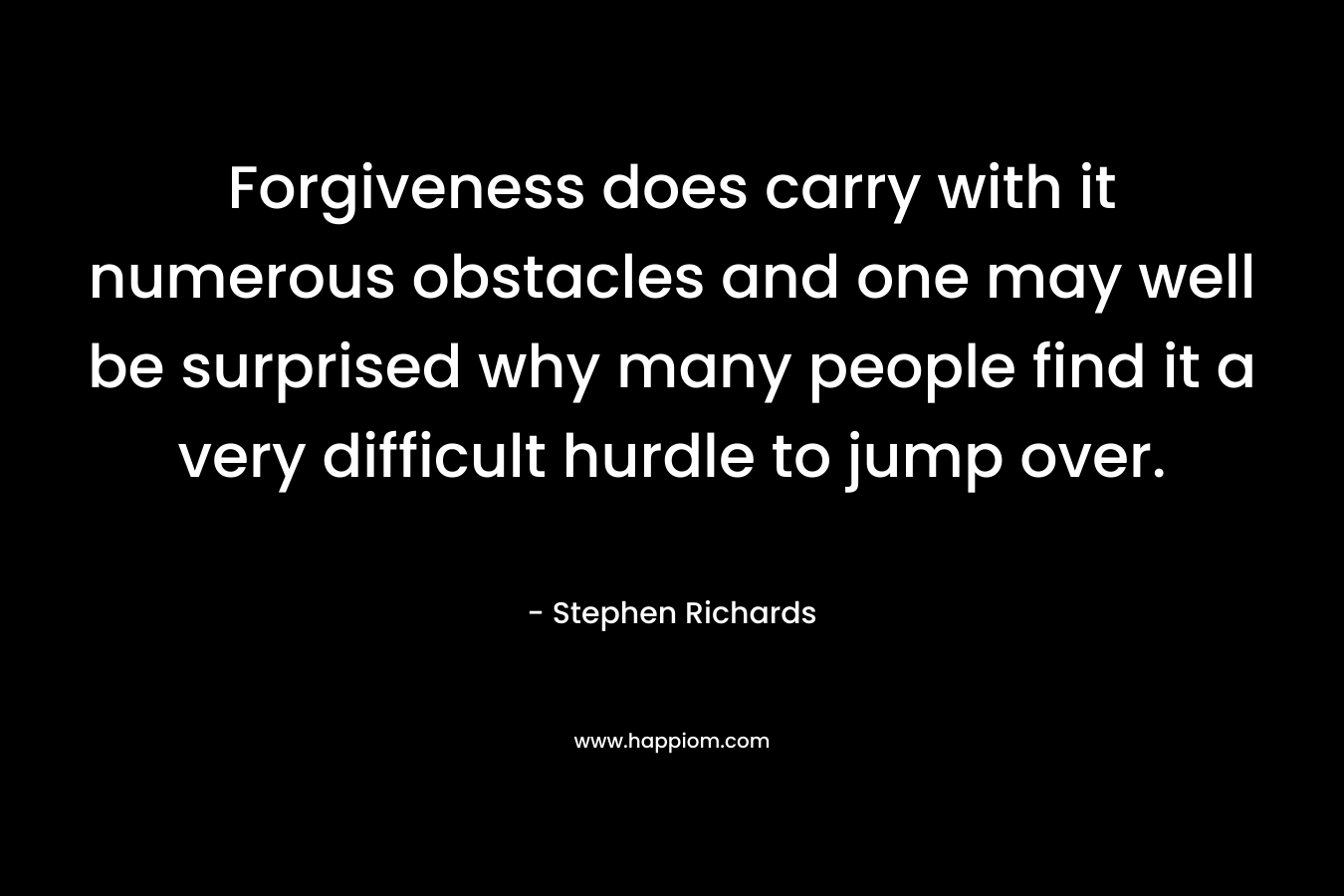 Forgiveness does carry with it numerous obstacles and one may well be surprised why many people find it a very difficult hurdle to jump over.