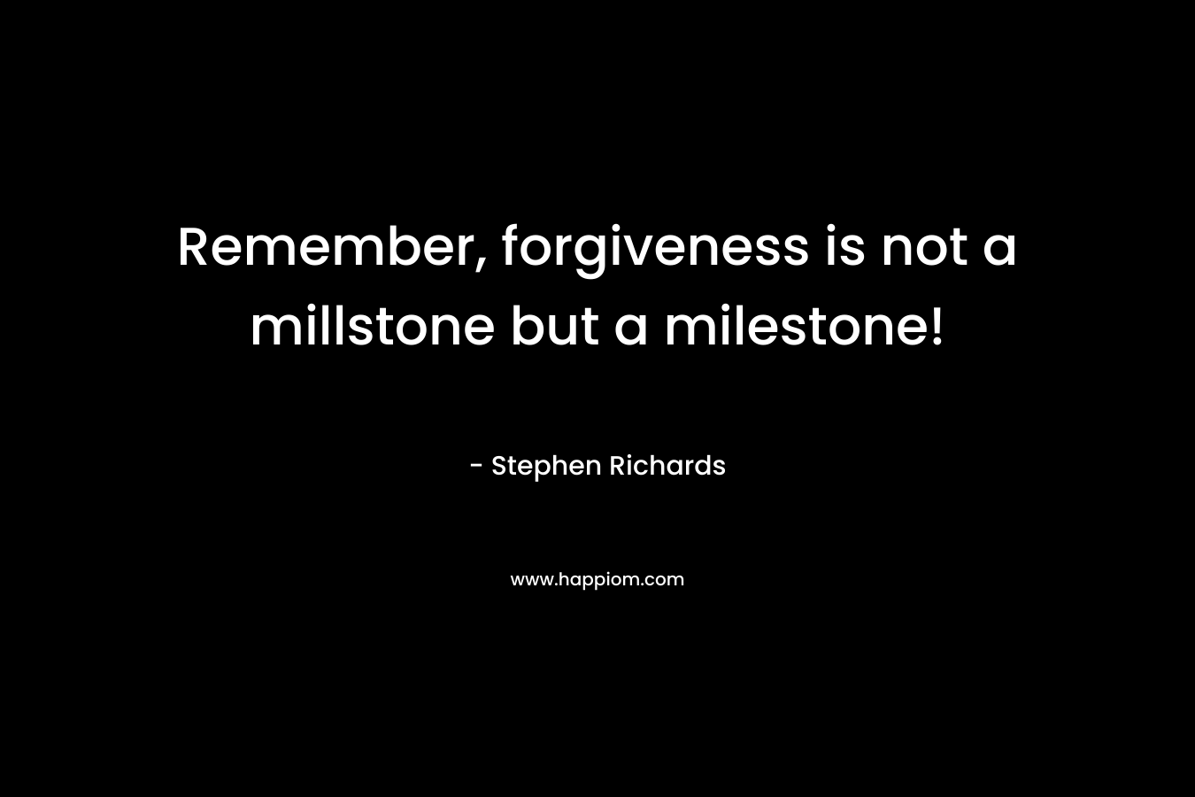Remember, forgiveness is not a millstone but a milestone! – Stephen Richards