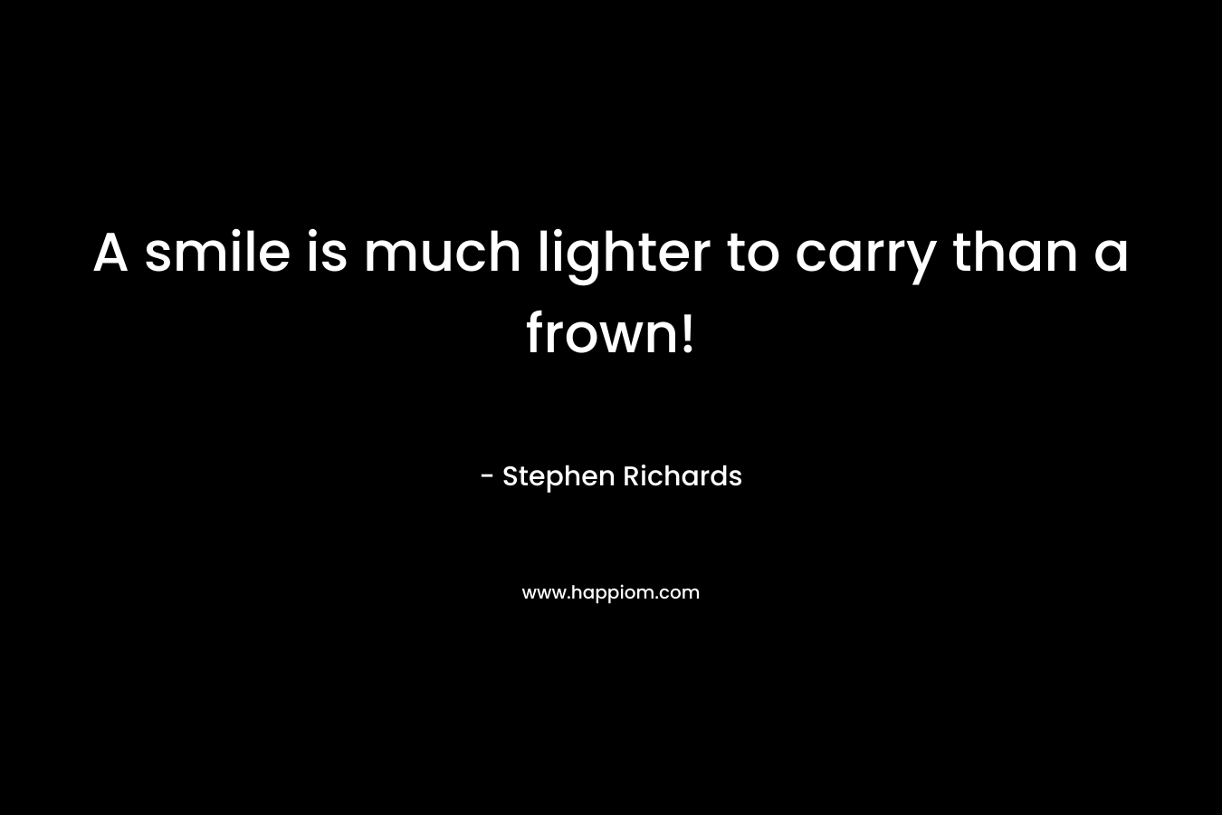 A smile is much lighter to carry than a frown!