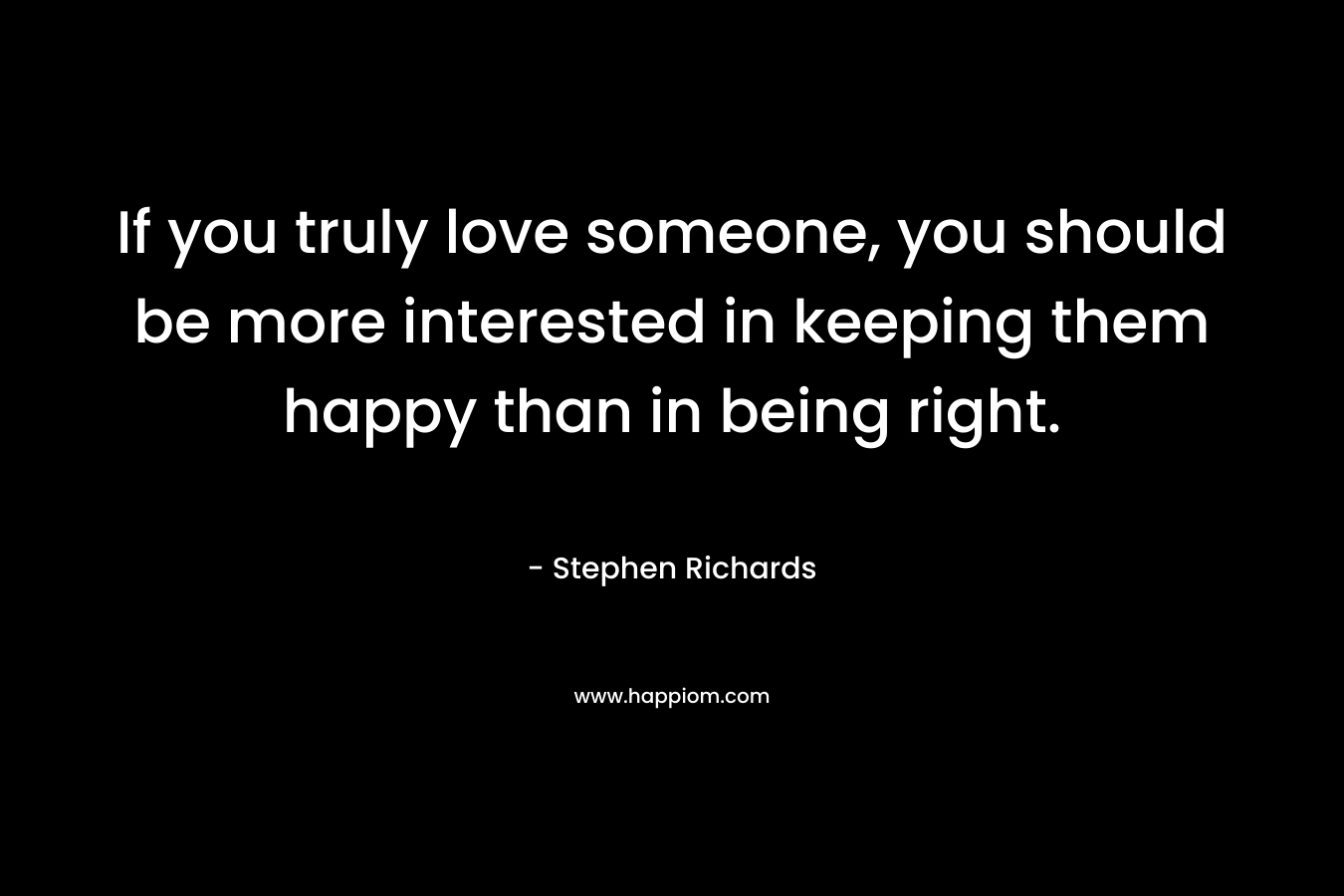 If you truly love someone, you should be more interested in keeping them happy than in being right. – Stephen Richards