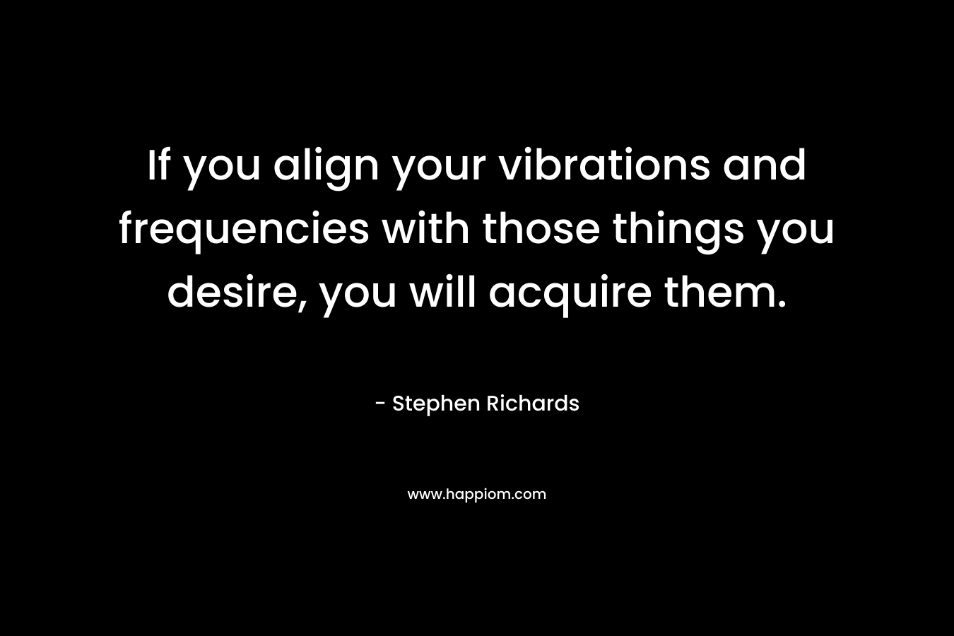 If you align your vibrations and frequencies with those things you desire, you will acquire them. – Stephen Richards