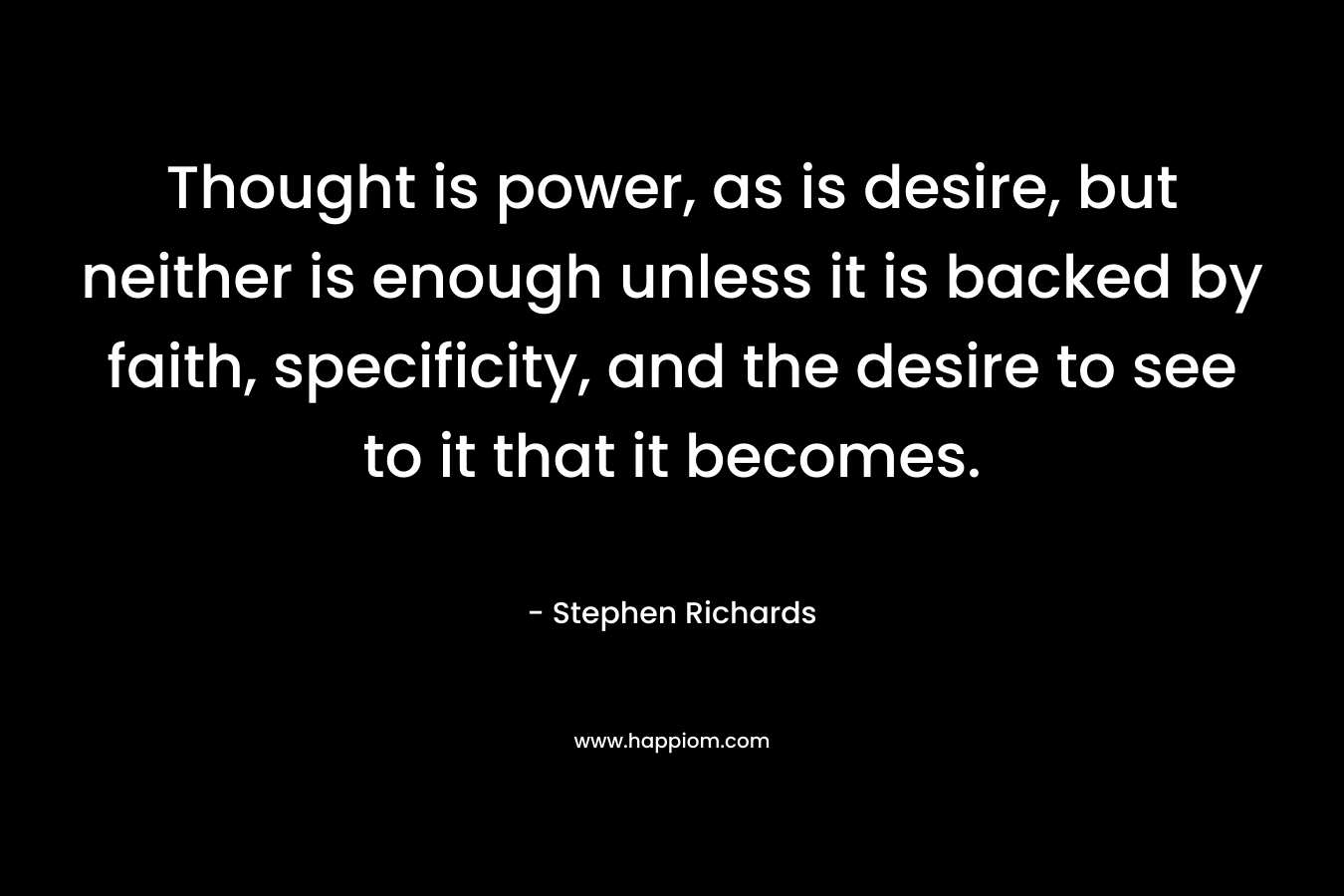 Thought is power, as is desire, but neither is enough unless it is backed by faith, specificity, and the desire to see to it that it becomes.