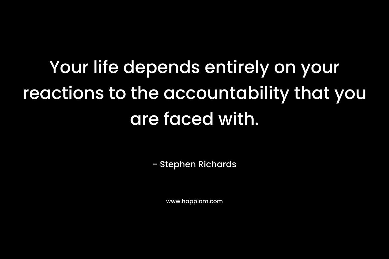 Your life depends entirely on your reactions to the accountability that you are faced with.