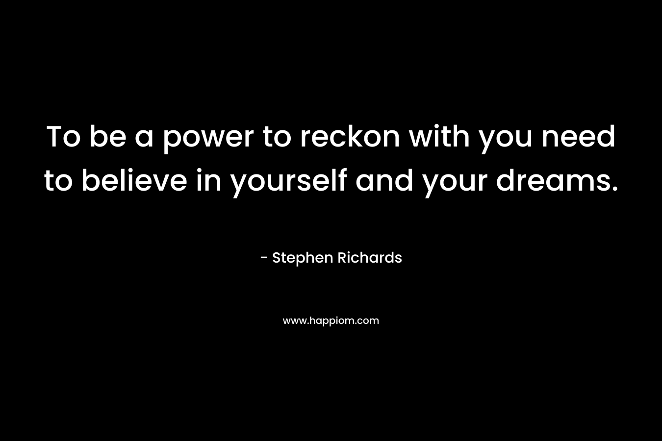 To be a power to reckon with you need to believe in yourself and your dreams. – Stephen Richards