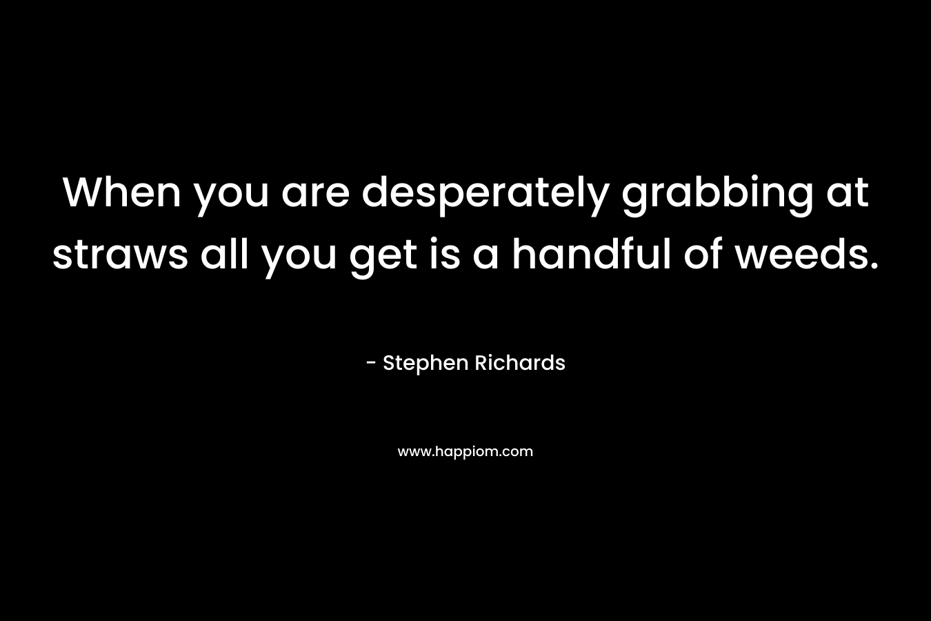 When you are desperately grabbing at straws all you get is a handful of weeds. – Stephen Richards