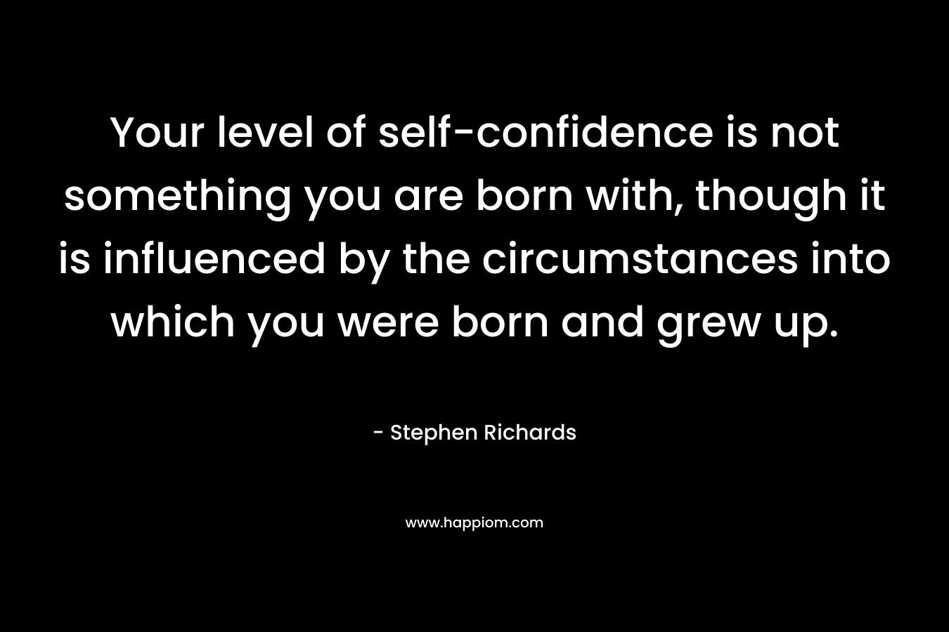 Your level of self-confidence is not something you are born with, though it is influenced by the circumstances into which you were born and grew up.