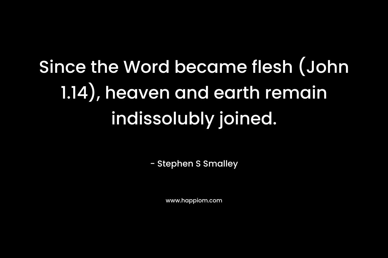 Since the Word became flesh (John 1.14), heaven and earth remain indissolubly joined. – Stephen S Smalley
