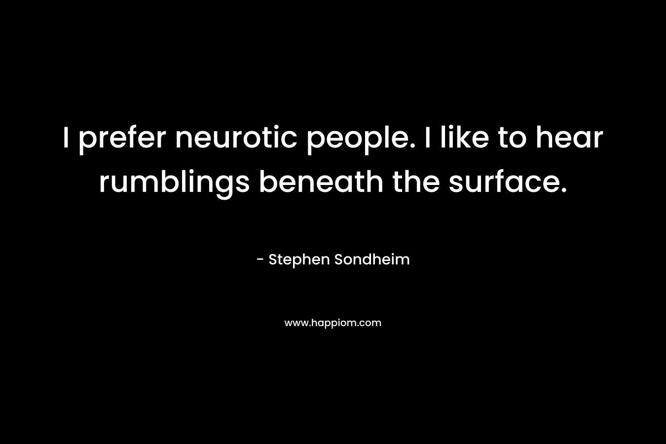 I prefer neurotic people. I like to hear rumblings beneath the surface. – Stephen Sondheim