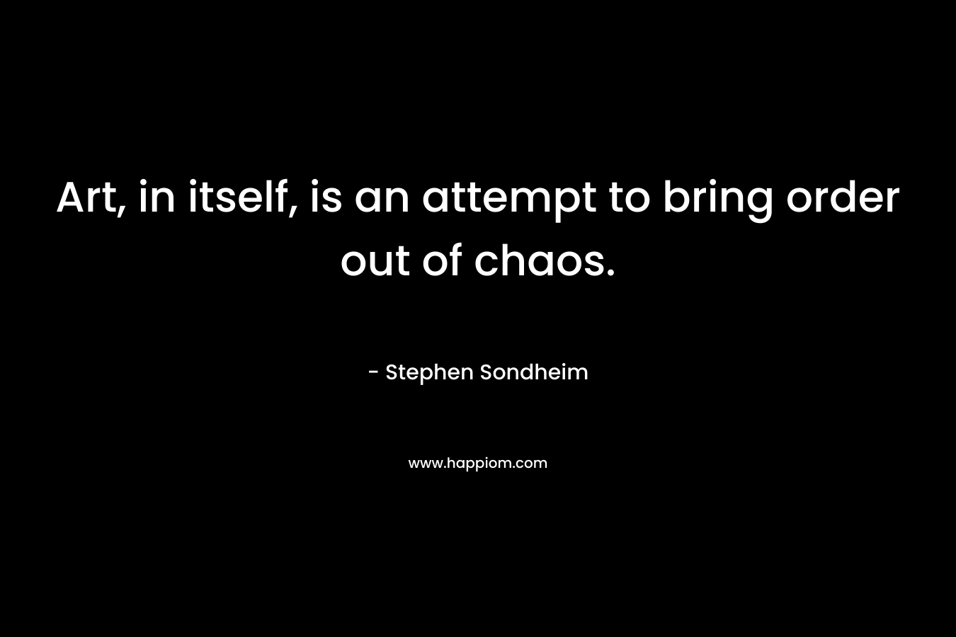 Art, in itself, is an attempt to bring order out of chaos. 